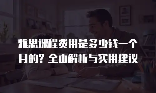 雅思课程费用是多少钱一个月的？全面解析与实用建议