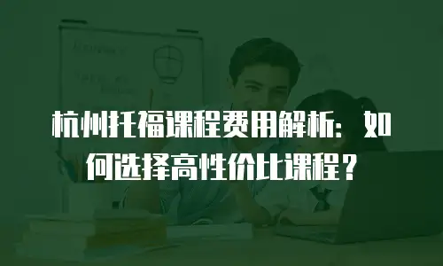 杭州托福课程费用解析：如何选择高性价比课程？