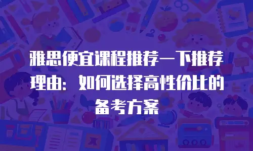 雅思便宜课程推荐一下推荐理由：如何选择高性价比的备考方案
