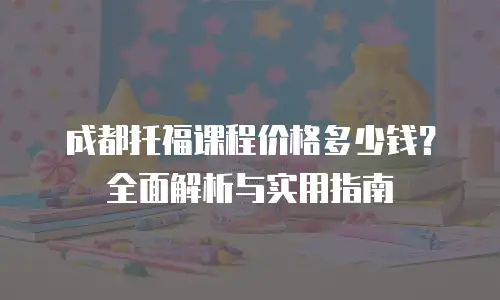 成都托福课程价格多少钱？全面解析与实用指南