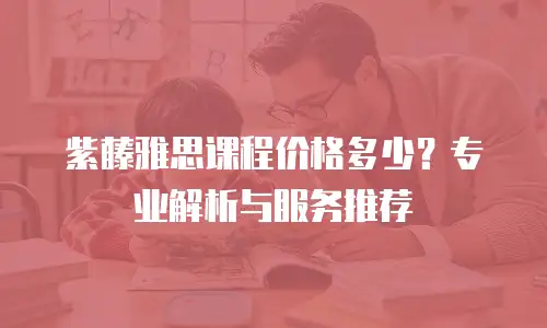 紫藤雅思课程价格多少？专业解析与服务推荐