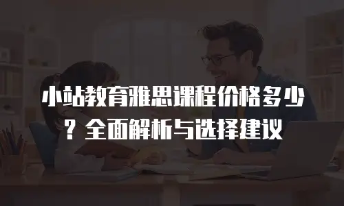 小站教育雅思课程价格多少？全面解析与选择建议