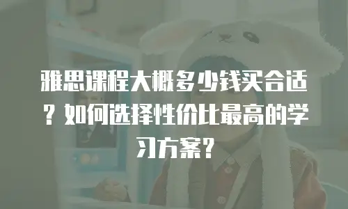 雅思课程大概多少钱买合适？如何选择性价比最高的学习方案？