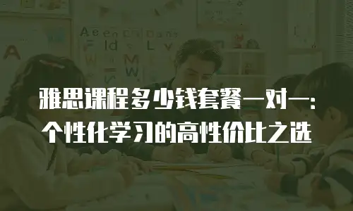 雅思课程多少钱套餐一对一：个性化学习的高性价比之选