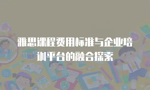 雅思课程费用标准与企业培训平台的融合探索