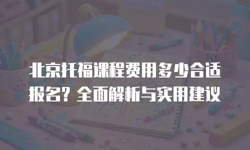北京托福课程费用多少合适报名？全面解析与实用建议