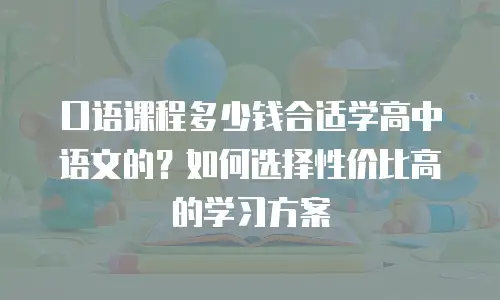 口语课程多少钱合适学高中语文的？如何选择性价比高的学习方案