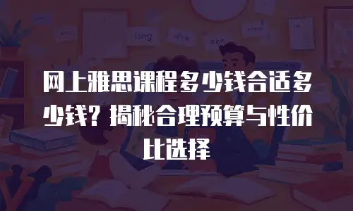 网上雅思课程多少钱合适多少钱？揭秘合理预算与性价比选择