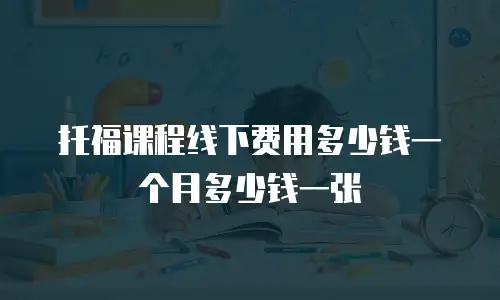 托福课程线下费用多少钱一个月多少钱一张