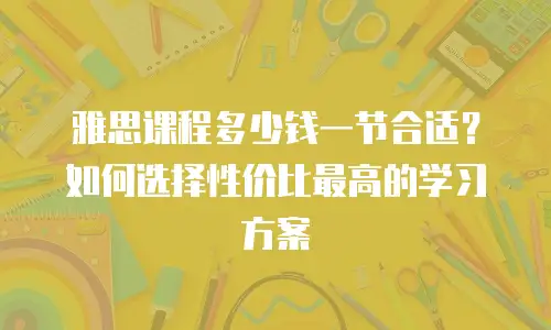 雅思课程多少钱一节合适？如何选择性价比最高的学习方案