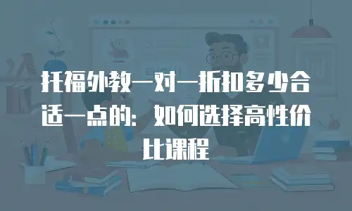 托福外教一对一折扣多少合适一点的：如何选择高性价比课程