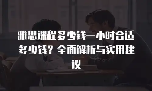 雅思课程多少钱一小时合适多少钱？全面解析与实用建议