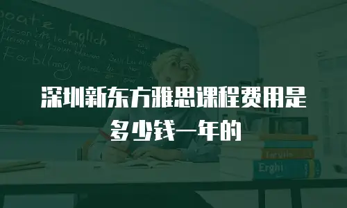 深圳新东方雅思课程费用是多少钱一年的