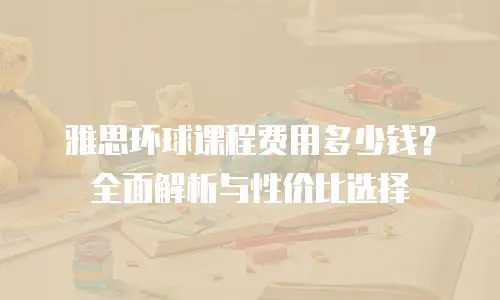 雅思环球课程费用多少钱？全面解析与性价比选择