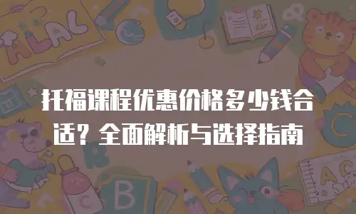托福课程优惠价格多少钱合适？全面解析与选择指南