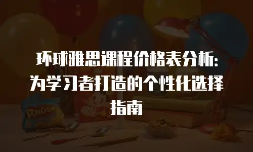 环球雅思课程价格表分析：为学习者打造的个性化选择指南