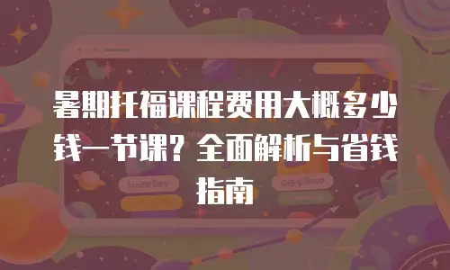 暑期托福课程费用大概多少钱一节课？全面解析与省钱指南