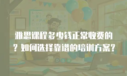 雅思课程多少钱正常收费的？如何选择靠谱的培训方案？