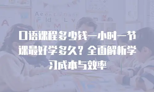 口语课程多少钱一小时一节课最好学多久？全面解析学习成本与效率