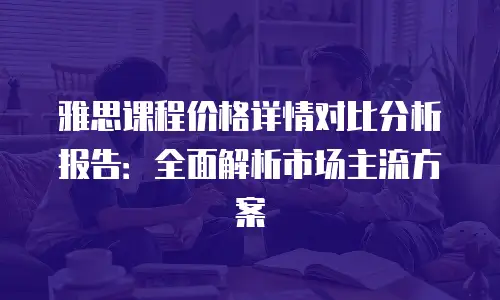 雅思课程价格详情对比分析报告：全面解析市场主流方案