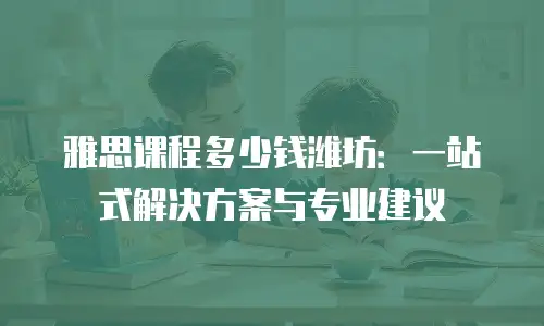 雅思课程多少钱潍坊：一站式解决方案与专业建议
