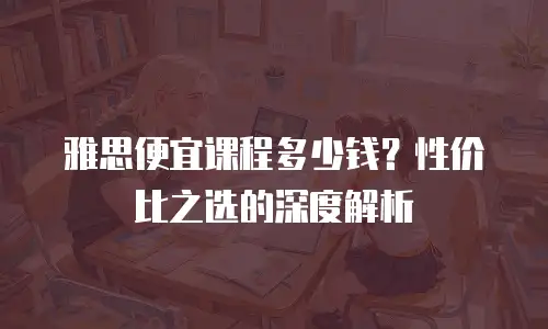 雅思便宜课程多少钱？性价比之选的深度解析