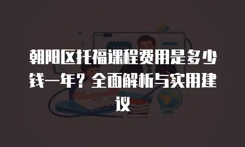 朝阳区托福课程费用是多少钱一年？全面解析与实用建议