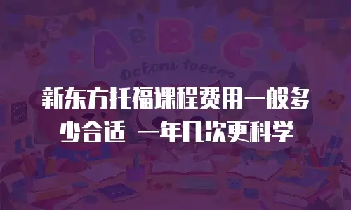 新东方托福课程费用一般多少合适 一年几次更科学