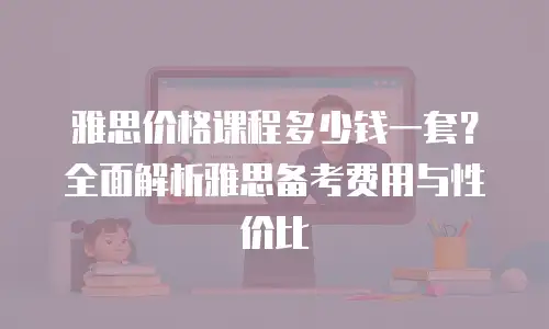 雅思价格课程多少钱一套？全面解析雅思备考费用与性价比