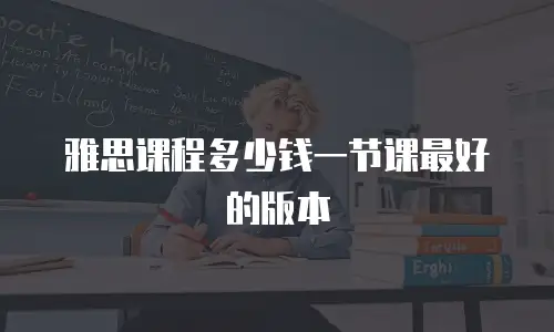 雅思课程多少钱一节课最好的版本