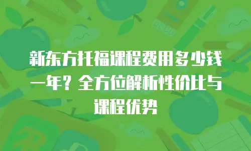 新东方托福课程费用多少钱一年？全方位解析性价比与课程优势