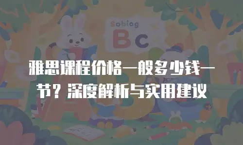 雅思课程价格一般多少钱一节？深度解析与实用建议