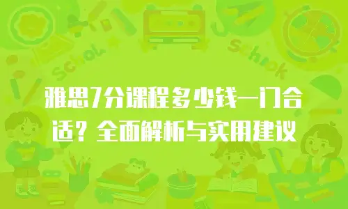 雅思7分课程多少钱一门合适？全面解析与实用建议