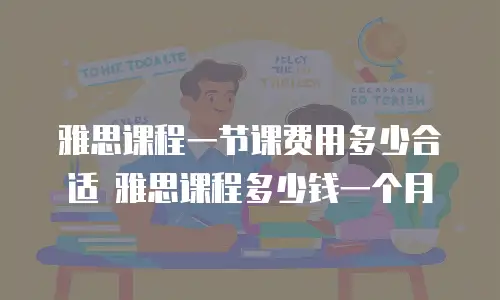 雅思课程一节课费用多少合适 雅思课程多少钱一个月
