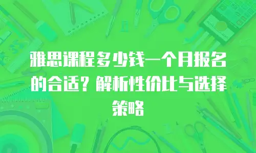 雅思课程多少钱一个月报名的合适？解析性价比与选择策略