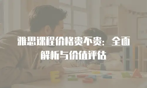 雅思课程价格贵不贵：全面解析与价值评估