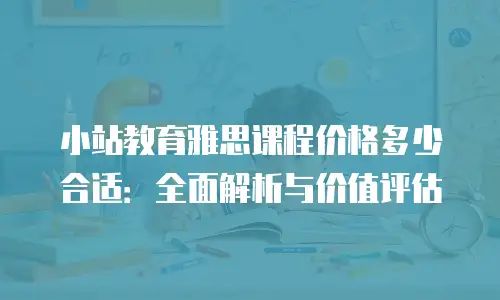 小站教育雅思课程价格多少合适：全面解析与价值评估