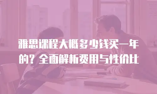雅思课程大概多少钱买一年的？全面解析费用与性价比