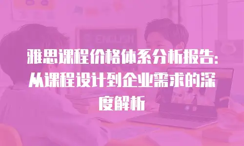 雅思课程价格体系分析报告：从课程设计到企业需求的深度解析