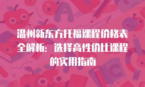 温州新东方托福课程价格表全解析：选择高性价比课程的实用指南