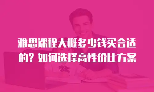雅思课程大概多少钱买合适的？如何选择高性价比方案