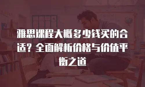 雅思课程大概多少钱买的合适？全面解析价格与价值平衡之道
