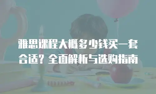 雅思课程大概多少钱买一套合适？全面解析与选购指南