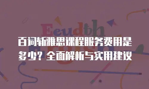 百词斩雅思课程服务费用是多少？全面解析与实用建议