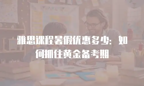 雅思课程暑假优惠多少：如何抓住黄金备考期