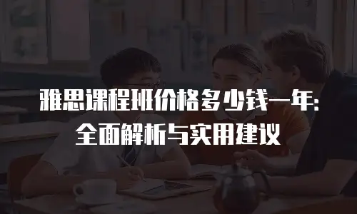 雅思课程班价格多少钱一年：全面解析与实用建议