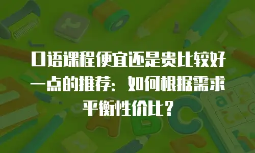 口语课程便宜还是贵比较好一点的推荐：如何根据需求平衡性价比？