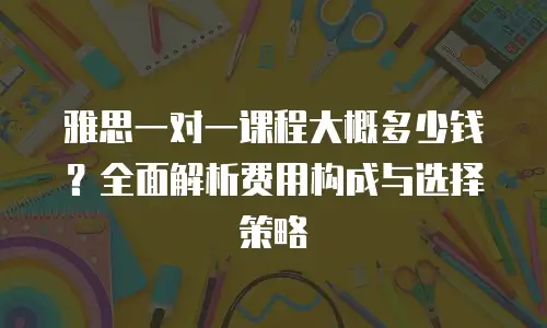 雅思一对一课程大概多少钱？全面解析费用构成与选择策略
