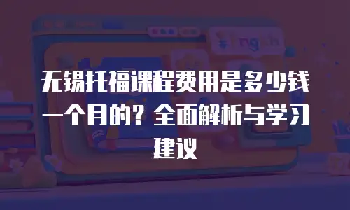 无锡托福课程费用是多少钱一个月的？全面解析与学习建议