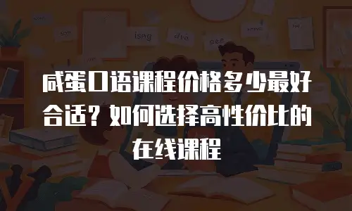 咸蛋口语课程价格多少最好合适？如何选择高性价比的在线课程